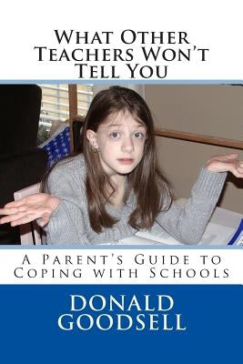 What Other Teachers Won't Tell You: A Parent's Guide to Coping with Schools by Goodsell, Donald F.