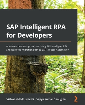 SAP Intelligent RPA for Developers: Automate business processes using SAP Intelligent RPA and learn the migration path to SAP Process Automation by Madhuvarshi, Vishwas
