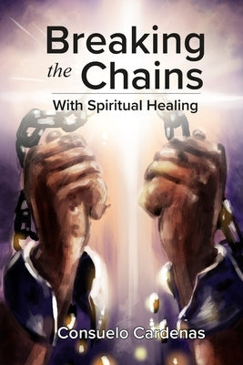 Breaking the Chains with Spiritual Healing by Cardenas, Consuelo