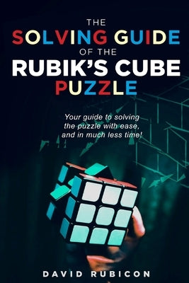 The Solving Guide of the Rubik's Cube Puzzle: Your guide to solving the puzzle with ease and in much less time by Rubicon, David