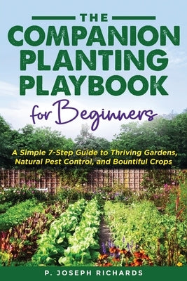 The Companion Planting Playbook for Beginners: A Simple 7-Step Guide to Thriving Gardens, Natural Pest Control, and Bountiful Crops by Richards, P. Joseph
