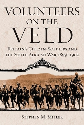 Volunteers on the Veld: Britain's Citizen-Soldiers and the South African War, 1899-1902 by Miller, Stephen M.