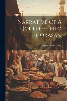 Narrative Of A Journey Into Khorasan by Fraser, James Baillie