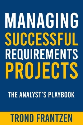 Managing Successful Requirements Projects: The Analyst's Playbook by Frantzen, Trond