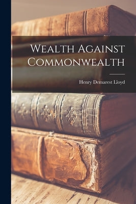 Wealth Against Commonwealth by Lloyd, Henry Demarest