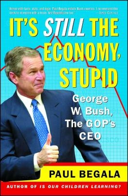 It's Still the Economy, Stupid: George W. Bush, the Gop's CEO by Begala, Paul