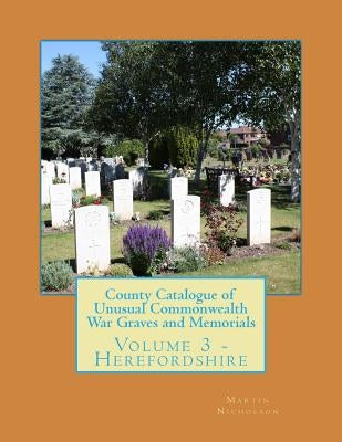County Catalogue of Unusual Commonwealth War Graves and Memorials: Volume 3 - Herefordshire by Nicholson, Martin P.