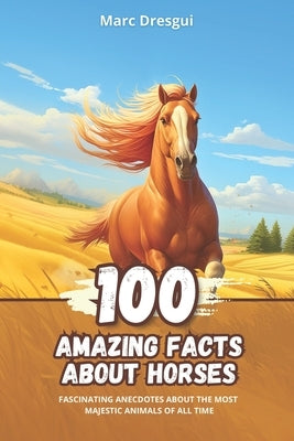 100 Amazing Facts about Horses: Fascinating Anecdotes about the Most Majestic Animals of All Time by Dresgui, Marc