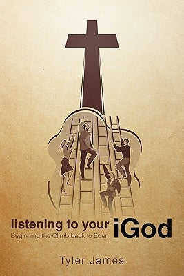 Listening to Your iGod: Beginning the Climb back to Eden. by James, Tyler