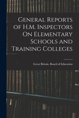 General Reports of H.M. Inspectors On Elementary Schools and Training Colleges by Great Britain Board of Education