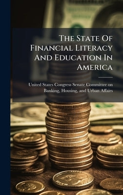 The State Of Financial Literacy And Education In America by United States Congress Senate Committ