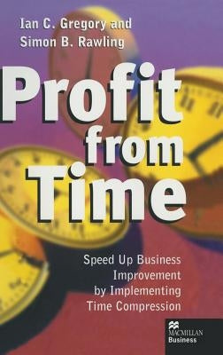 Profit from Time: Speed Up Business Improvement by Implementing Time Compression by Gregory, Ian C.