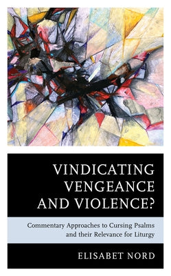 Vindicating Vengeance and Violence?: Commentary Approaches to Cursing Psalms and Their Relevance for Liturgy by Nord, Elisabet