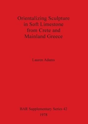 Orientalizing Sculpture in Soft Limestone from Crete and Mainland Greece by Adams, Lauren