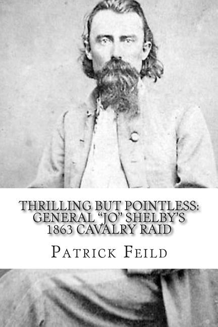 Thrilling but Pointless: General "JO" Shelby's 1863 Cavalry Raid by Feild USA, Patrick F.