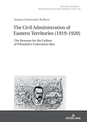 The Civil Administration of Eastern Territories (1919-1920): The Reasons for the Failure of Pilsudski's Federation Idea by James, Chris
