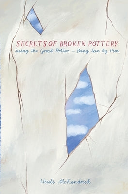 Secrets of Broken Pottery: Seeing the Great Potter - Being Seen by Him by McKendrick, Heidi
