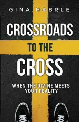 Crossroads to the Cross: When the Divine Meets Your Reality by Habrle, Gina