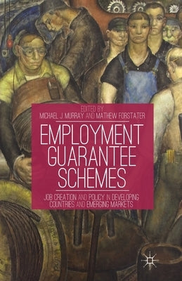 Employment Guarantee Schemes: Job Creation and Policy in Developing Countries and Emerging Markets by Murray, M.