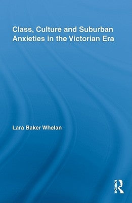 Class, Culture and Suburban Anxieties in the Victorian Era by Whelan, Lara Baker