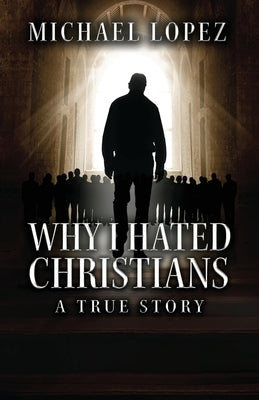 Why I Hated Christians: A True Story by Lopez, Michael