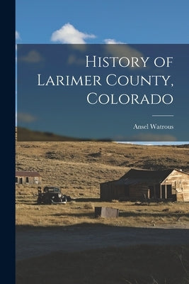 History of Larimer County, Colorado by Watrous, Ansel