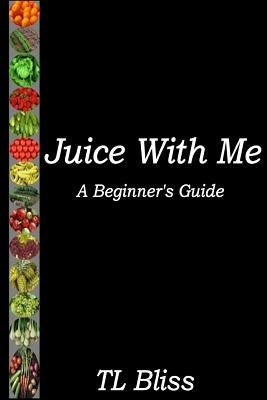 Juice With Me - A Beginners Guide by Bliss, Tl