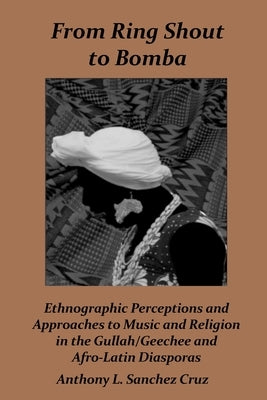 From Ring Shout to Bomba: Ethnographic Perceptions and Approaches to Music and Religion in the Gullah/Geechee and Afro-Latin Diasporas by Sánchez Cruz, Anthony L.