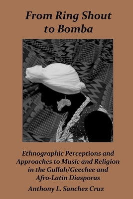 From Ring Shout to Bomba: Ethnographic Perceptions and Approaches to Music and Religion in the Gullah/Geechee and Afro-Latin Diasporas by Sánchez Cruz, Anthony L.