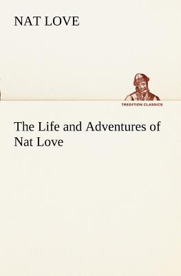 The Life and Adventures of Nat Love Better Known in the Cattle Country as Deadwood Dick by Love, Nat