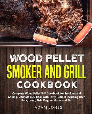 Wood Pellet Smoker and Grill Cookbook: Complete Wood Pellet Grill Cookbook for Smoking and Grilling, Ultimate BBQ Book with Tasty Recipes Including Be by Jones, Adam