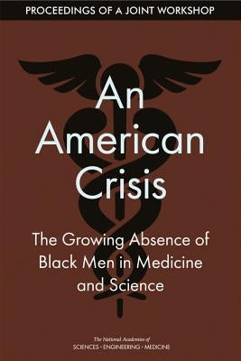 An American Crisis: The Growing Absence of Black Men in Medicine and Science: Proceedings of a Joint Workshop by National Academies of Sciences Engineeri