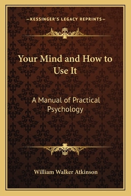 Your Mind and How to Use It: A Manual of Practical Psychology by Atkinson, William Walker