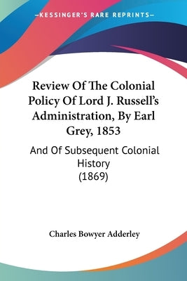 Review Of The Colonial Policy Of Lord J. Russell's Administration, By Earl Grey, 1853: And Of Subsequent Colonial History (1869) by Adderley, Charles Bowyer