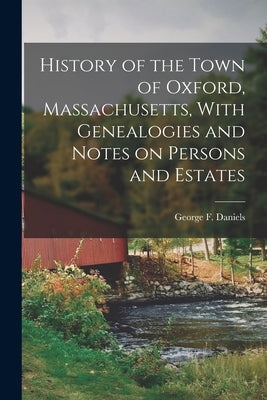 History of the Town of Oxford, Massachusetts, With Genealogies and Notes on Persons and Estates by Daniels, George F. 1820-1897