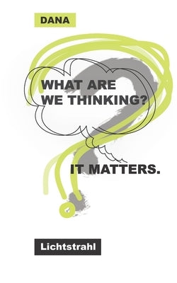 What Are We Thinking? It Matters. by Lichtstrahl, Dana