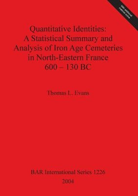 Quantitative Identities: A Statistical Summary and Analysis of Iron Age Cemeteries in North-Eastern France 600-130 BC by Evans, Thomas L.