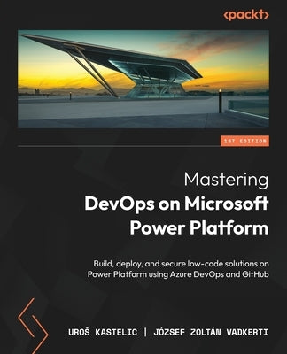 Mastering DevOps on Microsoft Power Platform: Build, deploy, and secure low-code solutions on Power Platform using Azure DevOps and GitHub by Kastelic, Uros