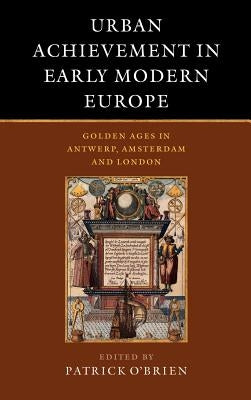 Urban Achievement in Early Modern Europe: Golden Ages in Antwerp, Amsterdam and London by O'Brien, Patrick