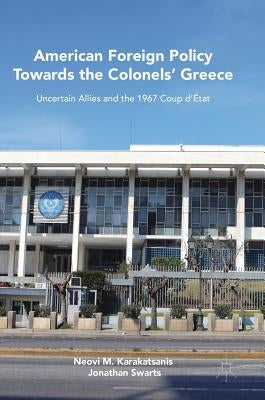 American Foreign Policy Towards the Colonels' Greece: Uncertain Allies and the 1967 Coup d'État by Karakatsanis, Neovi M.