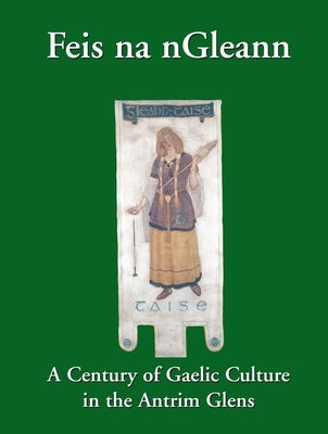Feis na nGleann: A Century of Gaelic Culture in the Antrim Glens by Phoenix, Eamon