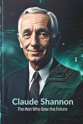 Claude Shannon: The Man Who Saw the Future: How One Brilliant Mind Laid the Foundation for AI, Computing, and the Digital Revolution by Enoch, Charles
