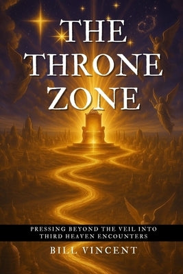 The Throne Zone: Pressing Beyond the Veil into Third Heaven Encounters by Vincent, Bill