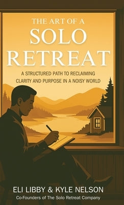 The Art of a Solo Retreat: A Structured Path to Reclaiming Clarity and Purpose in a Noisy World by Nelson, Kyle