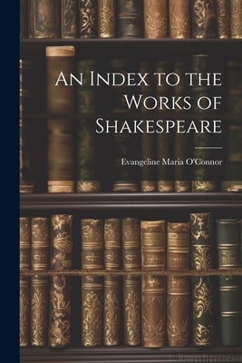 An Index to the Works of Shakespeare by O'Connor, Evangeline Maria