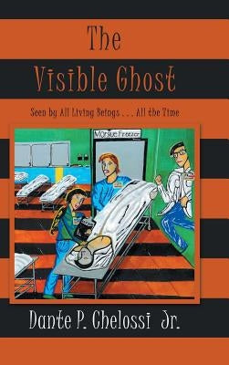 The Visible Ghost: Seen by All Living Beings . . . All the Time by Chelossi, Dante P., Jr.