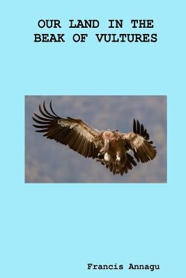 Our Land In The Beak Of Vultures by Annagu, Francis