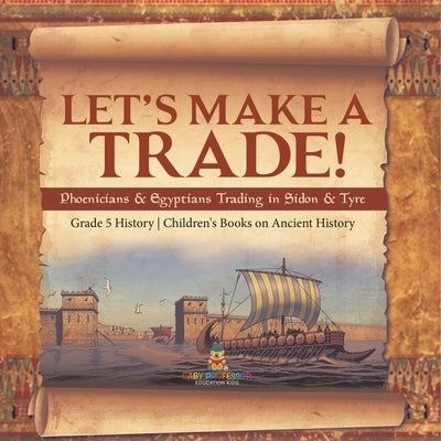 Let's Make a Trade!: Phoenicians & Egyptians Trading in Sidon & Tyre Grade 5 History Children's Books on Ancient History by Baby Professor
