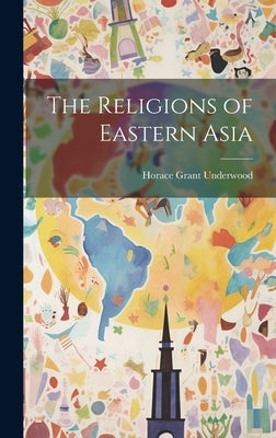 The Religions of Eastern Asia by Underwood, Horace Grant