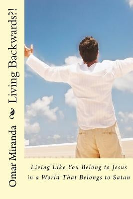 Living Backwards?!: Living Like You Belong to Jesus in a World That Belongs to Satan by Miranda, Omar
